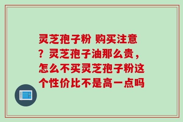 灵芝孢子粉 购买注意？灵芝孢子油那么贵，怎么不买灵芝孢子粉这个性价比不是高一点吗