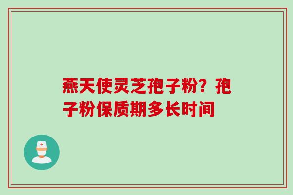 燕天使灵芝孢子粉?孢子粉保质期多长时间 燕天使灵芝孢子粉?孢子粉保质期多长时间