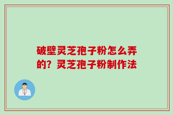 破壁灵芝孢子粉怎么弄的？灵芝孢子粉制作法