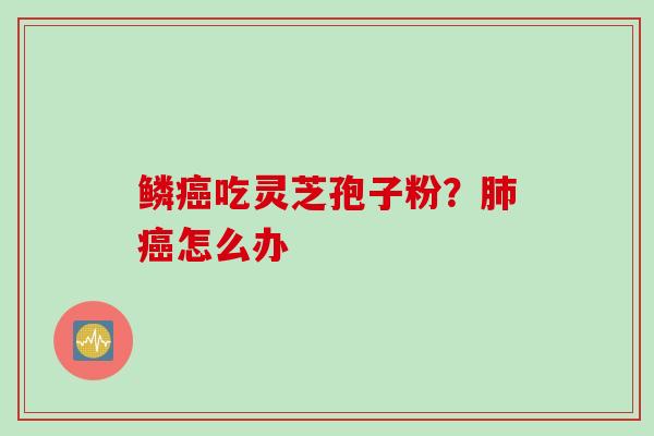 鳞癌吃灵芝孢子粉？肺癌怎么办