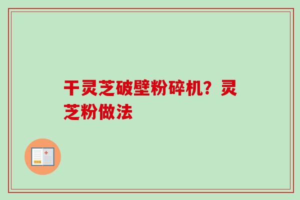 干灵芝破壁粉碎机？灵芝粉做法