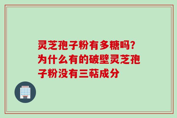 灵芝孢子粉有多糖吗？为什么有的破壁灵芝孢子粉没有三萜成分