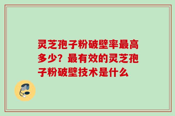 灵芝孢子粉破壁率最高多少？最有效的灵芝孢子粉破壁技术是什么