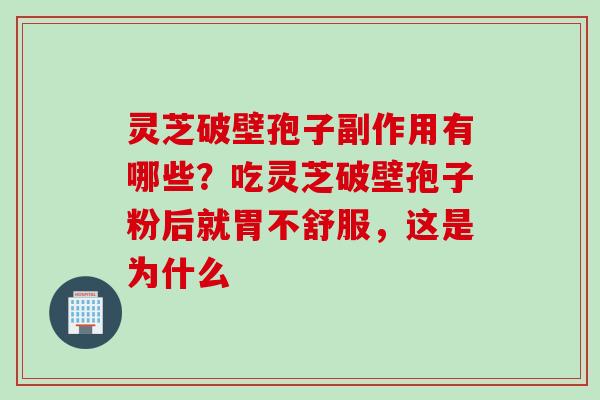 灵芝破壁孢子副作用有哪些?吃灵芝破壁孢子粉后就胃不舒服,这是为什么 灵芝破壁孢子副作用有哪些?吃灵芝破壁孢子粉后就胃不舒服,这是为什么