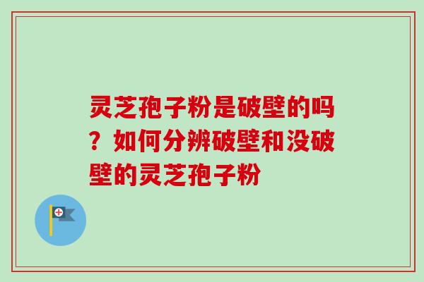 灵芝孢子粉是破壁的吗？如何分辨破壁和没破壁的灵芝孢子粉