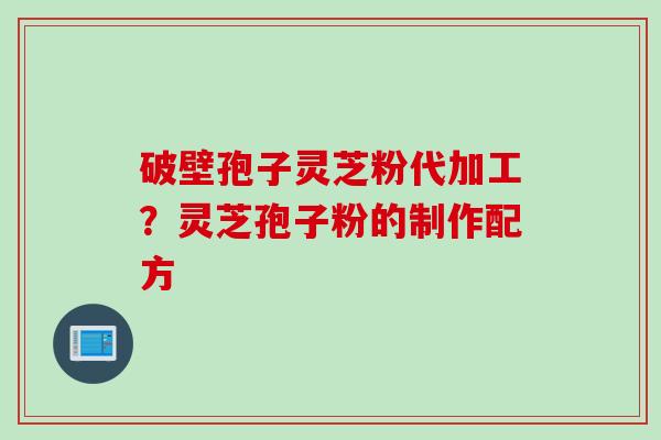 破壁孢子灵芝粉代加工？灵芝孢子粉的制作配方