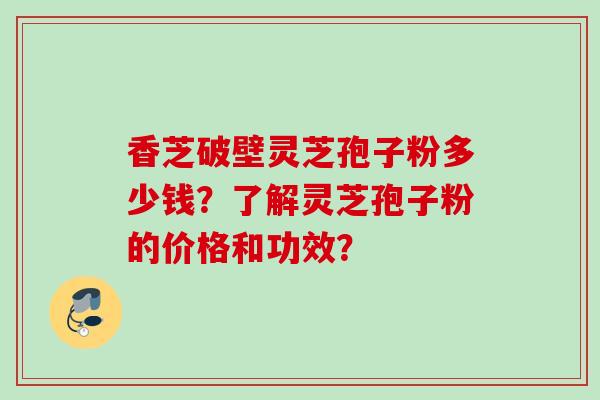 香芝破壁灵芝孢子粉多少钱？了解灵芝孢子粉的价格和功效？