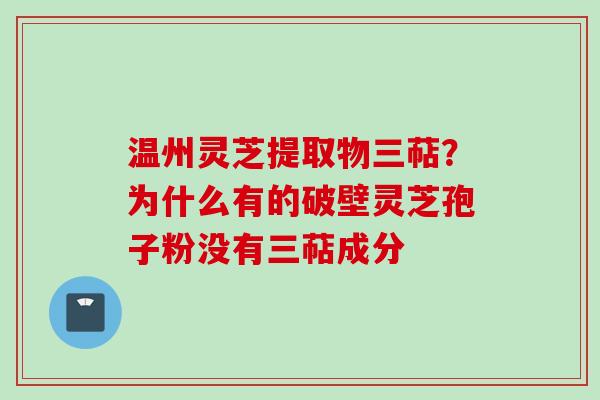温州灵芝提取物三萜？为什么有的破壁灵芝孢子粉没有三萜成分