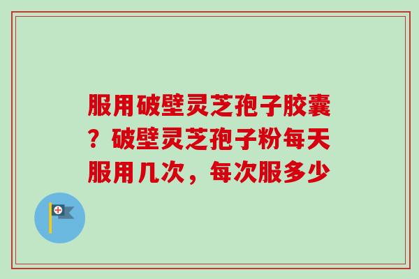 服用破壁灵芝孢子胶囊？破壁灵芝孢子粉每天服用几次，每次服多少