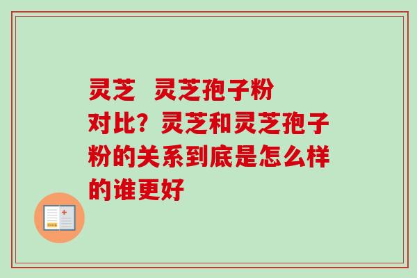 灵芝  灵芝孢子粉 对比？灵芝和灵芝孢子粉的关系到底是怎么样的谁更好