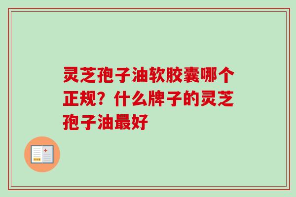 灵芝孢子油软胶囊哪个正规？什么牌子的灵芝孢子油最好