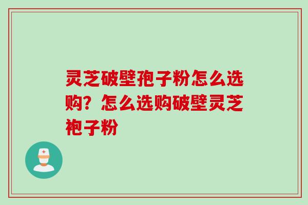 灵芝破壁孢子粉怎么选购？怎么选购破壁灵芝袍子粉