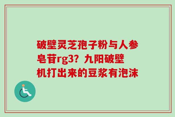 破壁灵芝孢子粉与人参皂苷rg3？九阳破壁机打出来的豆浆有泡沫