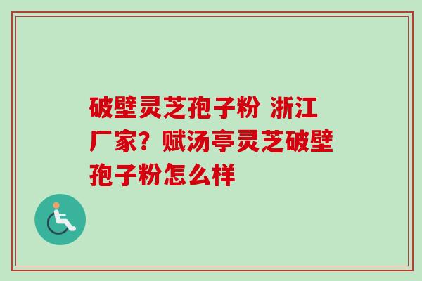 破壁灵芝孢子粉 浙江厂家？赋汤亭灵芝破壁孢子粉怎么样
