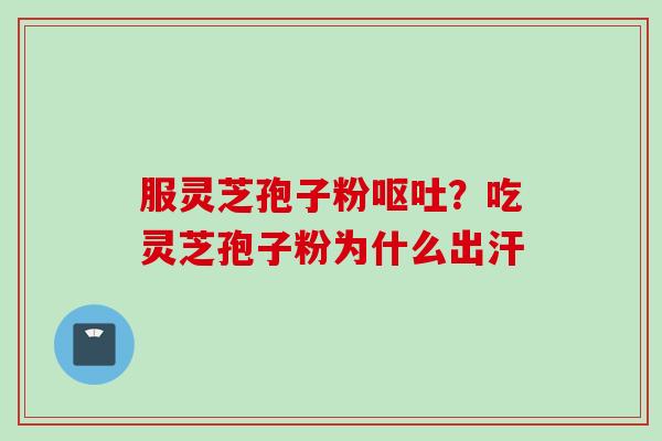 服灵芝孢子粉呕吐？吃灵芝孢子粉为什么出汗