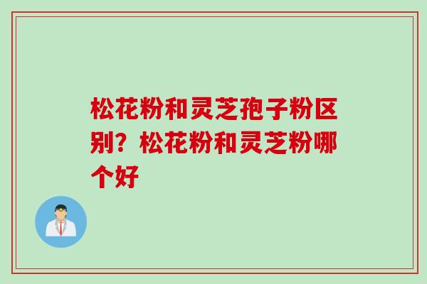 松花粉和灵芝孢子粉区别？松花粉和灵芝粉哪个好