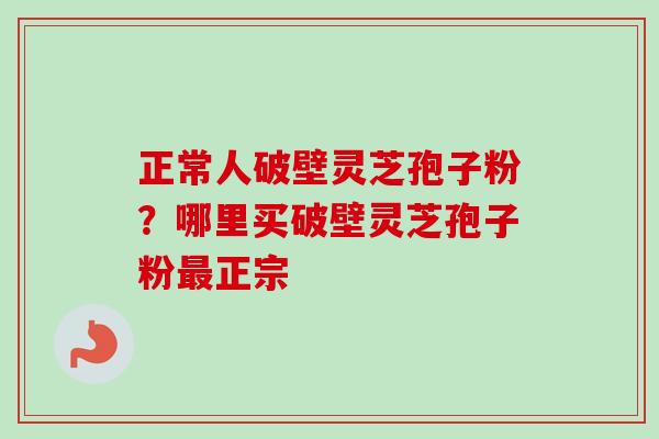 正常人破壁灵芝孢子粉?哪里买破壁灵芝孢子粉正宗 正常人破壁灵芝孢子粉?哪里买破壁灵芝孢子粉正宗