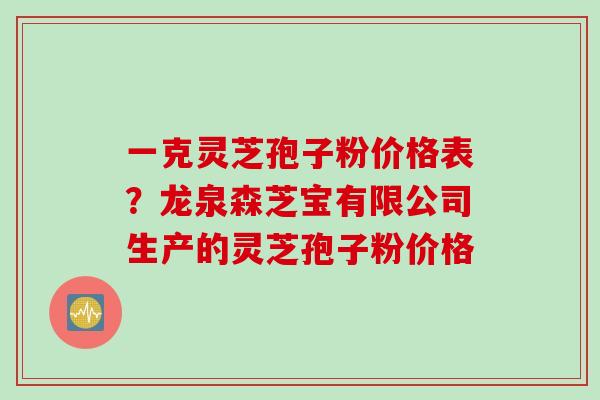 一克灵芝孢子粉价格表？龙泉森芝宝有限公司生产的灵芝孢子粉价格