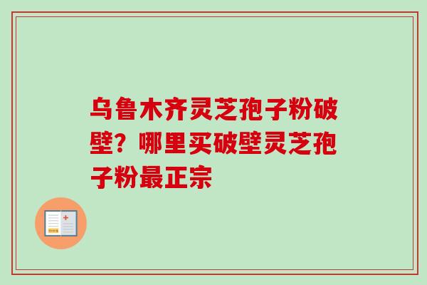 乌鲁木齐灵芝孢子粉破壁?哪里买破壁灵芝孢子粉正宗 乌鲁木齐灵芝孢子粉破壁?哪里买破壁灵芝孢子粉正宗