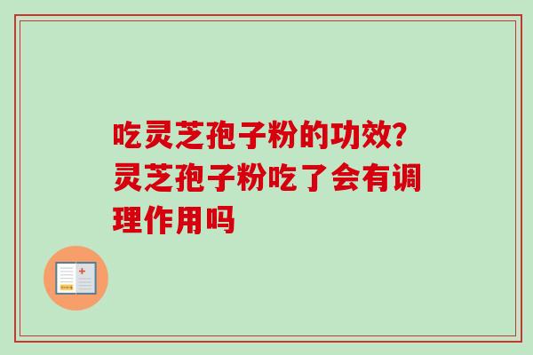 吃灵芝孢子粉的功效？灵芝孢子粉吃了会有调理作用吗