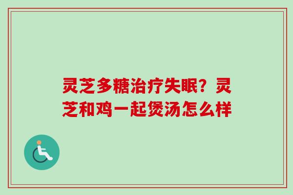 灵芝多糖治疗失眠？灵芝和鸡一起煲汤怎么样