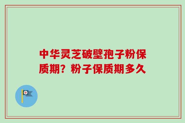 中华灵芝破壁孢子粉保质期？粉子保质期多久