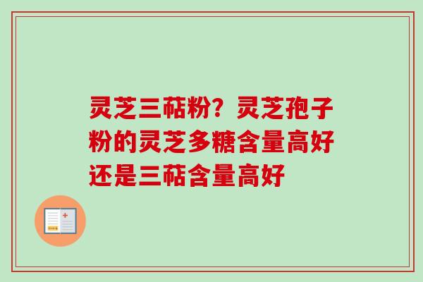 灵芝三萜粉？灵芝孢子粉的灵芝多糖含量高好还是三萜含量高好