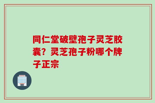 同仁堂破壁孢子灵芝胶囊？灵芝孢子粉哪个牌子正宗