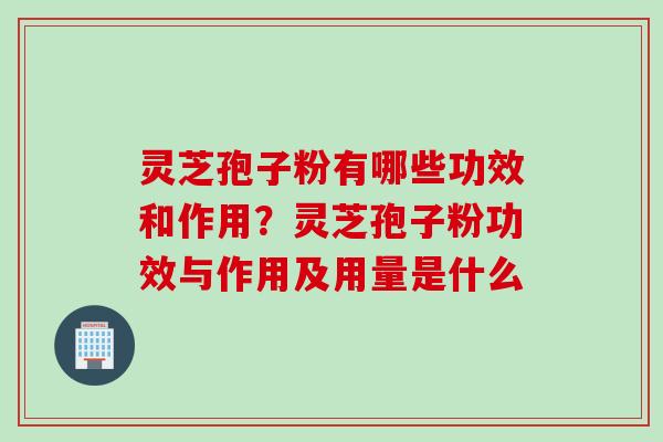 灵芝孢子粉有哪些功效和作用？灵芝孢子粉功效与作用及用量是什么
