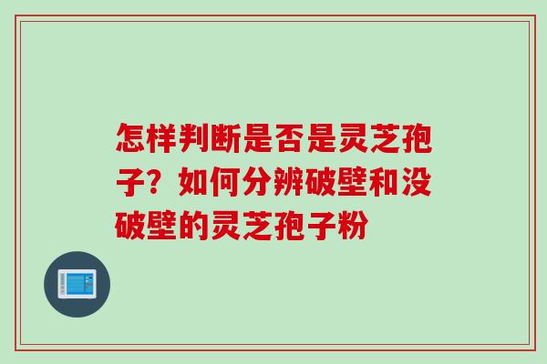怎样判断是否是灵芝孢子？如何分辨破壁和没破壁的灵芝孢子粉