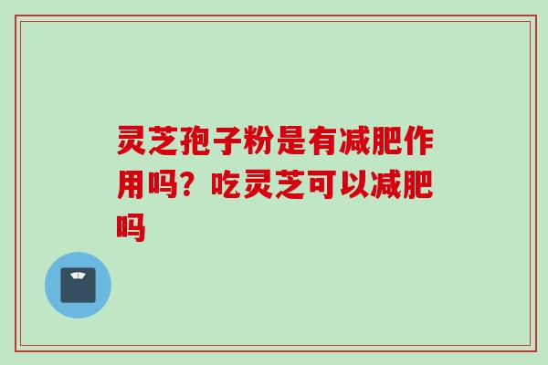 灵芝孢子粉是有减肥作用吗？吃灵芝可以减肥吗