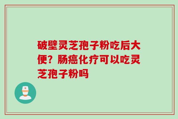 破壁灵芝孢子粉吃后大便？肠癌化疗可以吃灵芝孢子粉吗