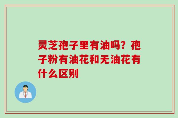 灵芝孢子里有油吗？孢子粉有油花和无油花有什么区别