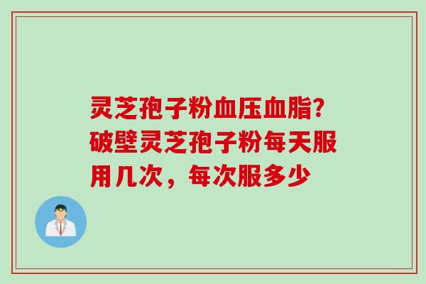 灵芝孢子粉?破壁灵芝孢子粉每天服用几次,每次服多少 灵芝孢子粉?破壁灵芝孢子粉每天服用几次,每次服多少