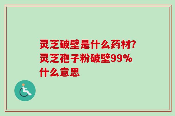 灵芝破壁是什么药材？灵芝孢子粉破壁99%什么意思