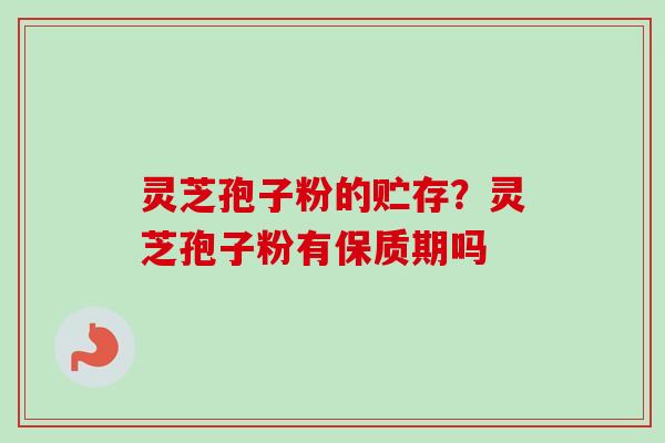 灵芝孢子粉的贮存？灵芝孢子粉有保质期吗