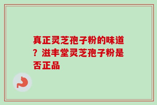 真正灵芝孢子粉的味道？滋丰堂灵芝孢子粉是否正品