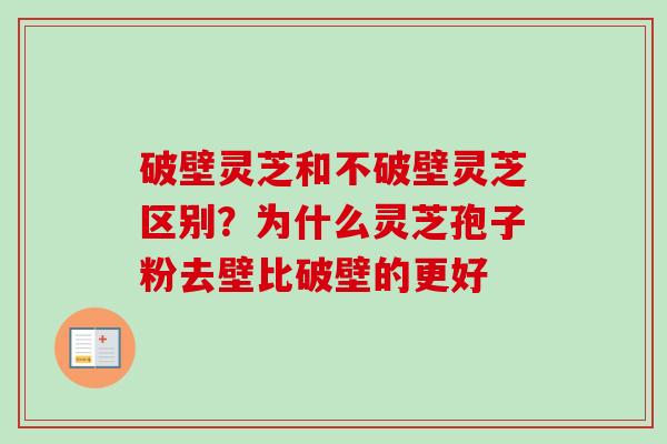 破壁灵芝和不破壁灵芝区别？为什么灵芝孢子粉去壁比破壁的更好
