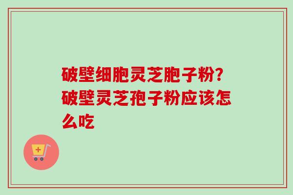 破壁细胞灵芝胞子粉？破壁灵芝孢子粉应该怎么吃