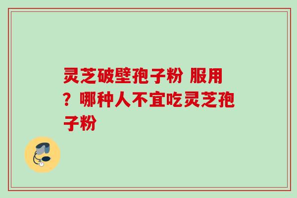 灵芝破壁孢子粉 服用？哪种人不宜吃灵芝孢子粉