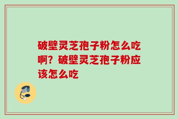 破壁灵芝孢子粉怎么吃啊？破壁灵芝孢子粉应该怎么吃