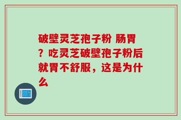 破壁灵芝孢子粉 肠胃？吃灵芝破壁孢子粉后就胃不舒服，这是为什么