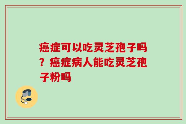 癌症可以吃灵芝孢子吗？癌症病人能吃灵芝孢子粉吗