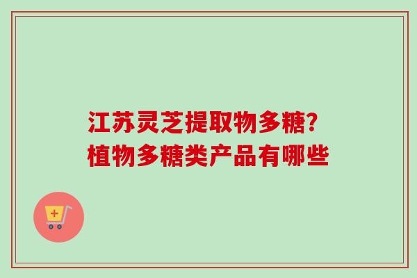 江苏灵芝提取物多糖？植物多糖类产品有哪些