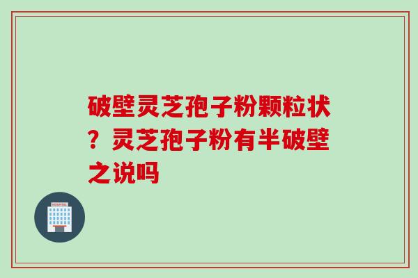 破壁灵芝孢子粉颗粒状？灵芝孢子粉有半破壁之说吗