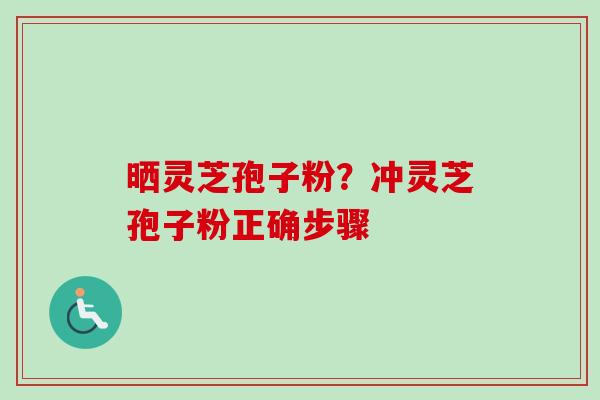 晒灵芝孢子粉？冲灵芝孢子粉正确步骤