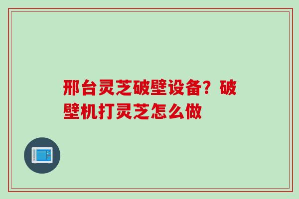邢台灵芝破壁设备？破壁机打灵芝怎么做