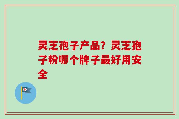 灵芝孢子产品？灵芝孢子粉哪个牌子最好用安全