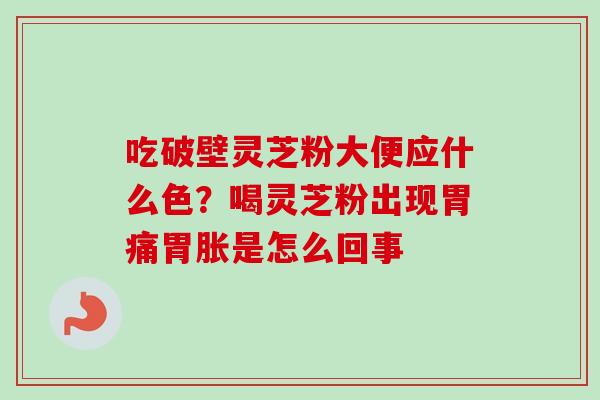 吃破壁灵芝粉大便应什么色？喝灵芝粉出现胃痛胃胀是怎么回事