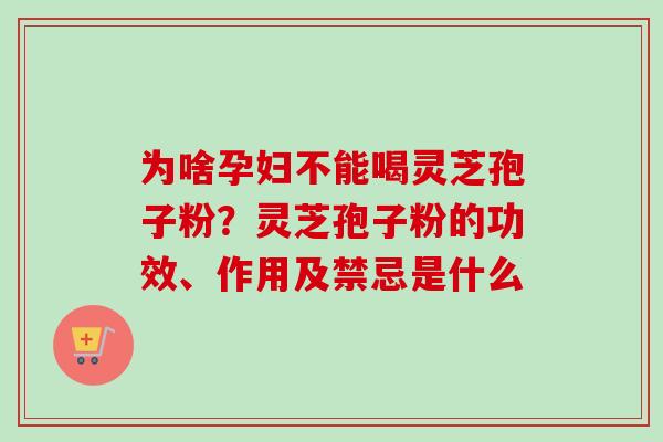 为啥孕妇不能喝灵芝孢子粉？灵芝孢子粉的功效、作用及禁忌是什么